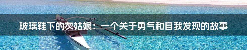 玻璃鞋下的灰姑娘:一个关于勇气和自我发现的故事