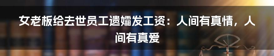 女老板给去世员工遗孀发工资：人间有真情，人间有真爱