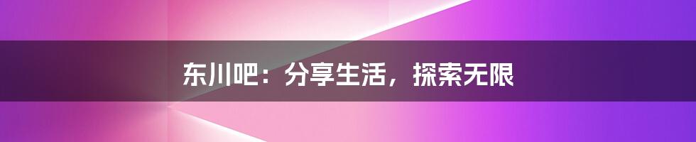 东川吧:分享生活,探索无限