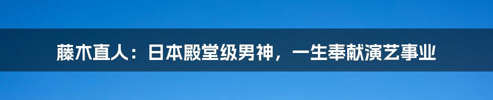 藤木直人:日本殿堂级男神,一生奉献演艺事业