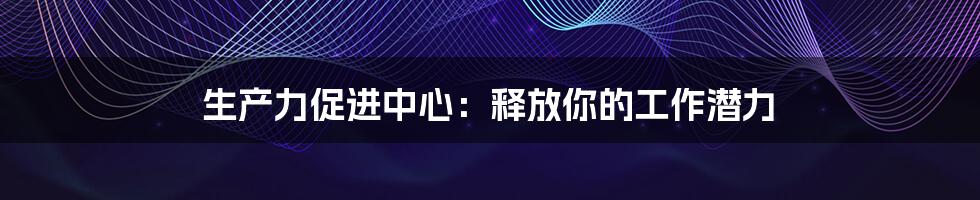 生产力促进中心:释放你的工作潜力