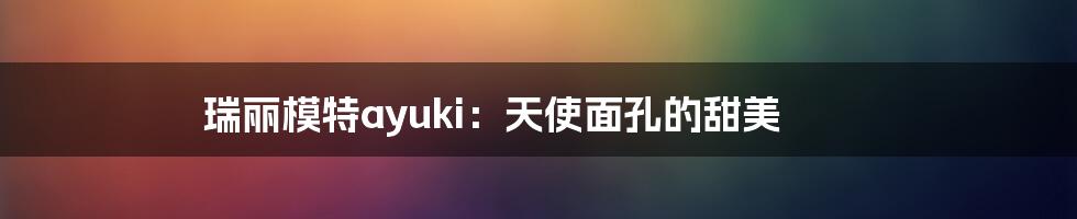 瑞丽模特ayuki:天使面孔的甜美
