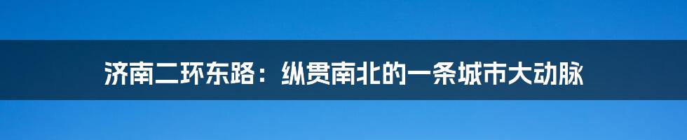 济南二环东路：纵贯南北的一条城市大动脉