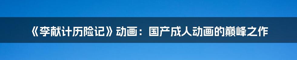 《李献计历险记》动画:国产成人动画的巅峰之作