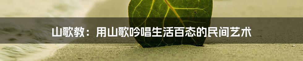 山歌教：用山歌吟唱生活百态的民间艺术