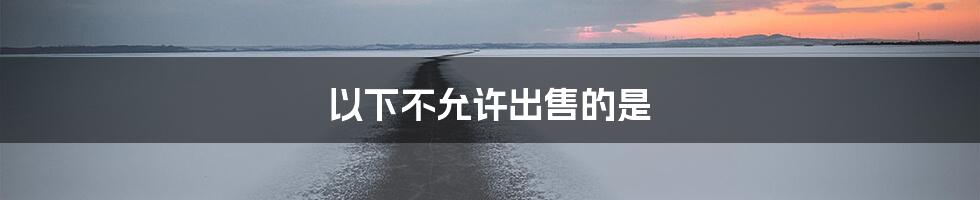 以下不允许出售的是