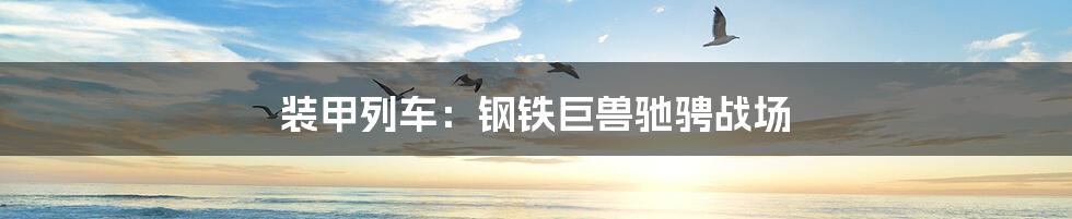 装甲列车:钢铁巨兽驰骋战场