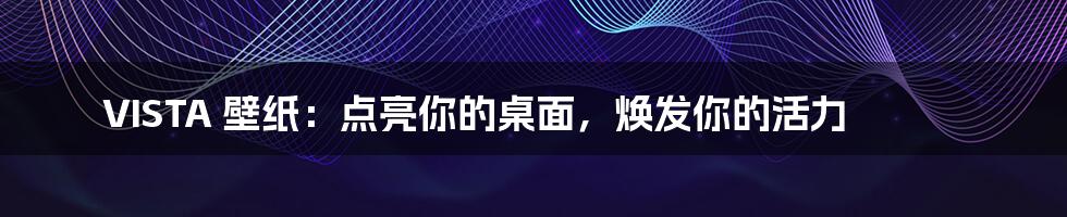 VISTA 壁纸:点亮你的桌面,焕发你的活力