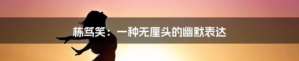 栋笃笑:一种无厘头的幽默表达