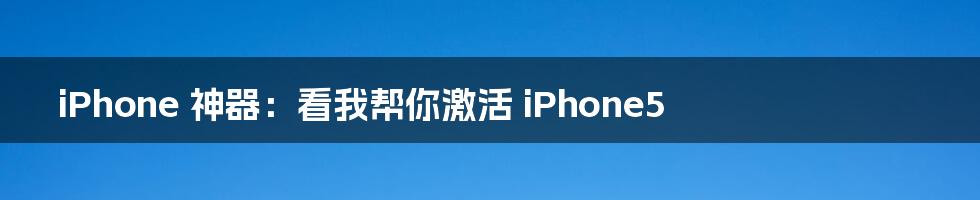iPhone 神器：看我帮你激活 iPhone5