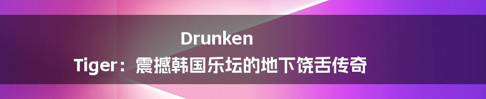 Drunken Tiger:震撼韩国乐坛的地下饶舌传奇