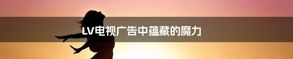 LV电视广告中蕴藏的魔力