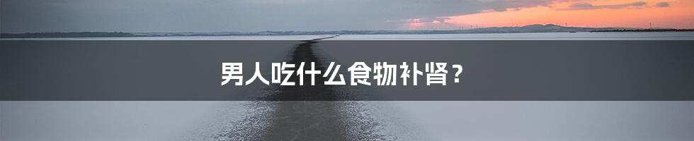 男人吃什么食物补肾？