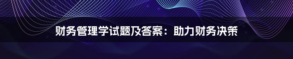 财务管理学试题及答案:助力财务决策