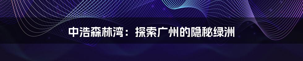 中浩森林湾:探索广州的隐秘绿洲