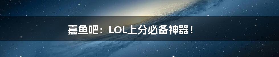 嘉鱼吧:LOL上分必备神器!