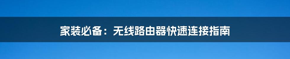 家装必备:无线路由器快速连接指南