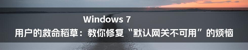 Windows 7 用户的救命稻草:教你修复“默认网关不可用”的烦恼