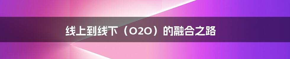 线上到线下(O2O)的融合之路