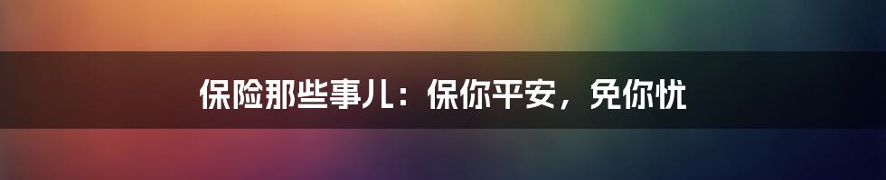保险那些事儿:保你平安,免你忧