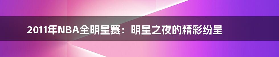 2011年NBA全明星赛:明星之夜的精彩纷呈