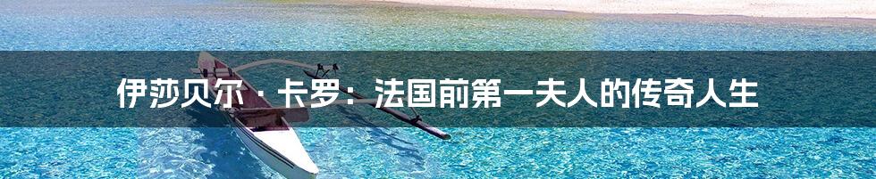 伊莎贝尔·卡罗：法国前第一夫人的传奇人生