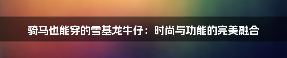 骑马也能穿的雪基龙牛仔：时尚与功能的完美融合