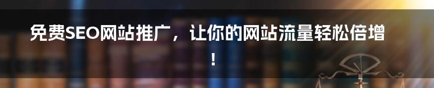 免费SEO网站推广,让你的网站流量轻松倍增!