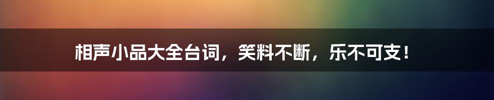 相声小品大全台词，笑料不断，乐不可支！