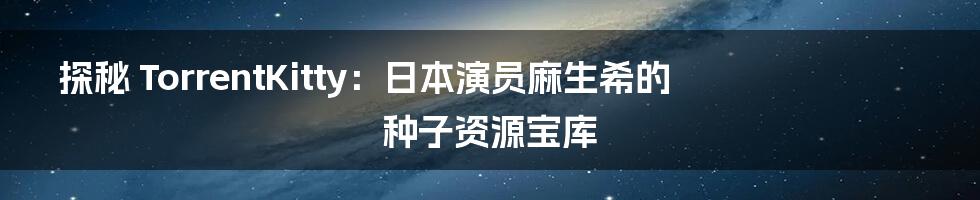 探秘 TorrentKitty:日本演员麻生希的种子资源宝库