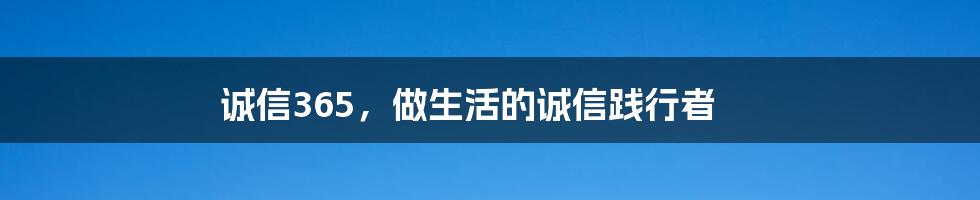 诚信365,做生活的诚信践行者
