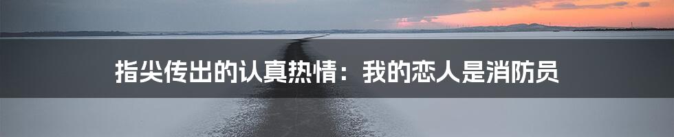 指尖传出的认真热情:我的恋人是消防员