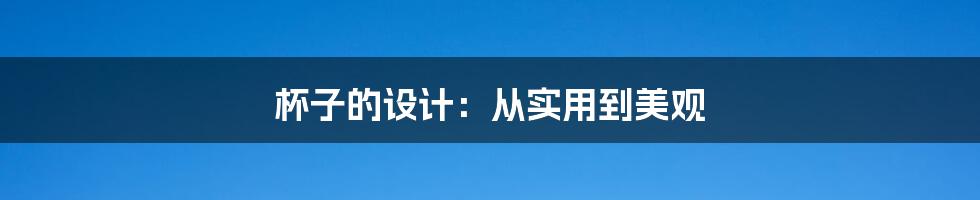 杯子的设计:从实用到美观