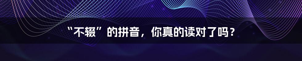 “不辍”的拼音,你真的读对了吗?