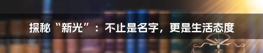 探秘“新光”:不止是名字,更是生活态度