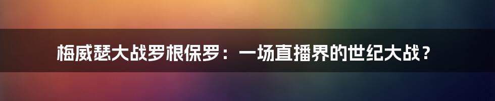 梅威瑟大战罗根保罗:一场直播界的世纪大战?