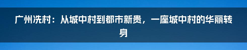 广州冼村:从城中村到都市新贵,一座城中村的华丽转身
