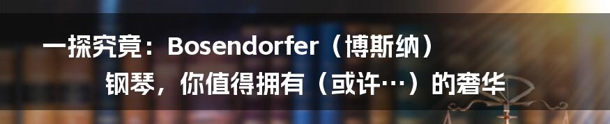 一探究竟:Bosendorfer(博斯纳)钢琴,你值得拥有(或许…)的奢华