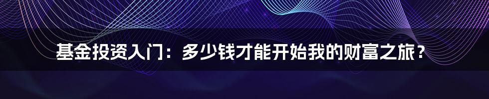 基金投资入门:多少钱才能开始我的财富之旅?