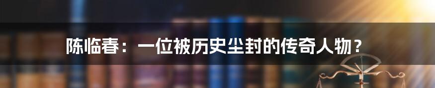 陈临春:一位被历史尘封的传奇人物?