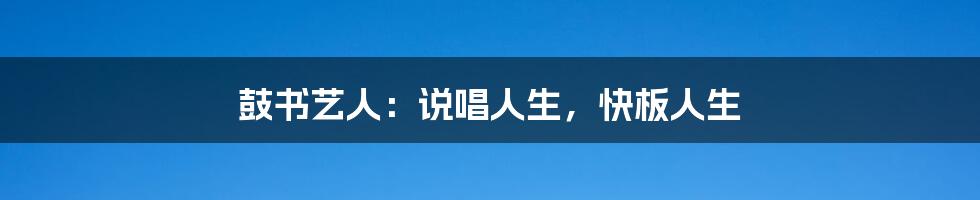 鼓书艺人:说唱人生,快板人生