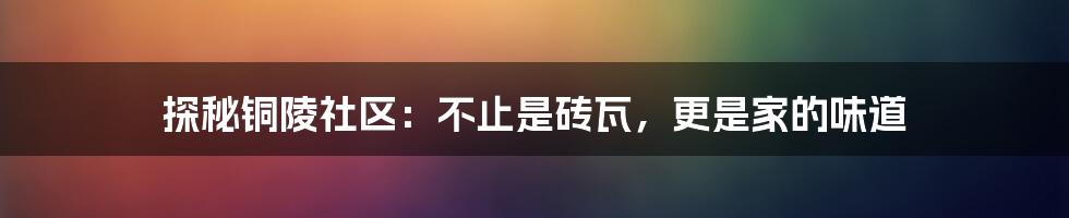 探秘铜陵社区:不止是砖瓦,更是家的味道
