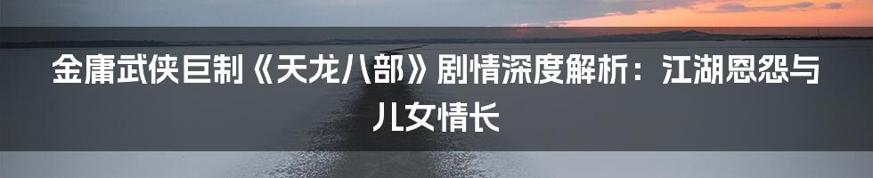 金庸武侠巨制《天龙八部》剧情深度解析:江湖恩怨与儿女情长