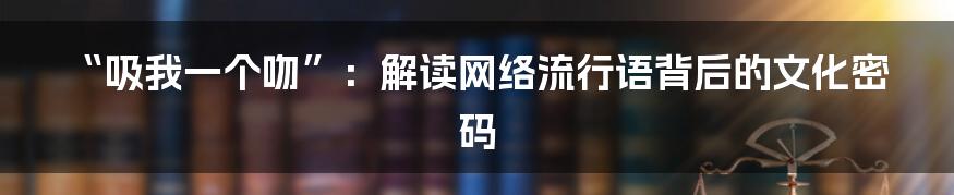 “吸我一个吻”:解读网络流行语背后的文化密码