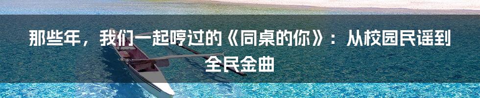 那些年,我们一起哼过的《同桌的你》:从校园民谣到全民金曲