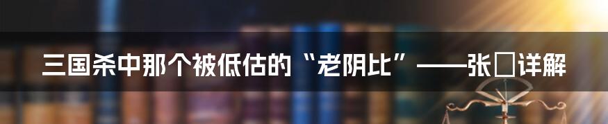 三国杀中那个被低估的“老阴比”——张郃详解