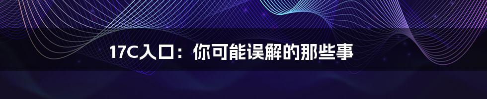 17C入口:你可能误解的那些事