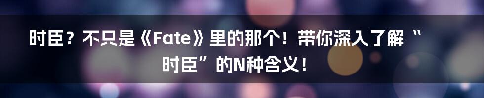 时臣?不只是《Fate》里的那个!带你深入了解“时臣”的N种含义!
