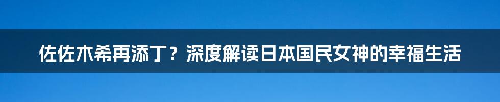 佐佐木希再添丁?深度解读日本国民女神的幸福生活