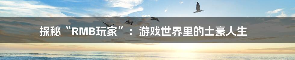 探秘“RMB玩家”:游戏世界里的土豪人生